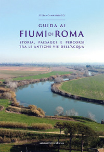 Guida ai fiumi di Roma. Storia, paesaggi e percorsi tra le antiche vie dell'acqua