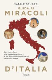 Guida ai miracoli d Italia. Da Nord a Sud, alla scoperta dei luoghi e dei protagonisti dei miracoli del nostro Paese