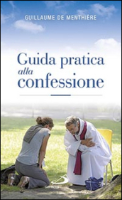 Guida pratica alla confessione. Celebrare il sacramento della riconciliazione