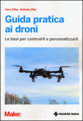 Guida pratica ai droni. Le basi per costruirli e personalizzarli