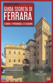 Guida segreta di Ferrara. I luoghi, i personaggi, le leggende