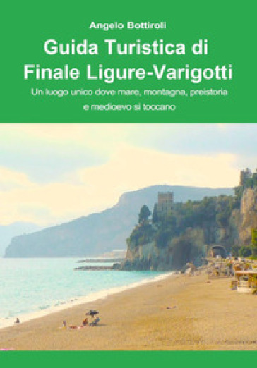 Guida turistica di Finale Ligure e Varigotti. Un luogo unico dove mare, montagna, preistoria e Medioevo si toccano