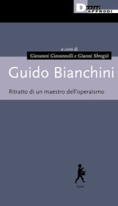 Guido Bianchini. Ritratto di un maestro dell operaismo