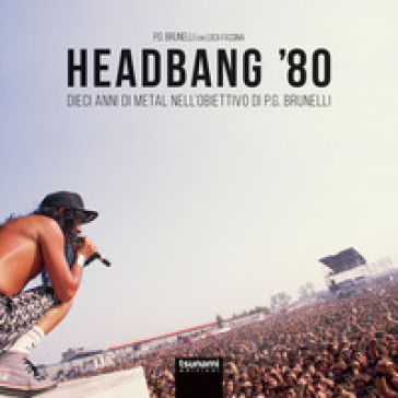 Headbang '80. Dieci anni di metal nell'obiettivo di P.G. Brunelli. Ediz. illustrata
