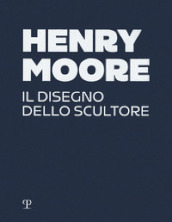 Henry Moore. Il disegno dello scultore. Ediz. a colori