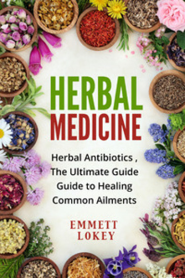 Herbal medicine. Herbal antibiotics, the ultimate guide. Guide to healing common aliments