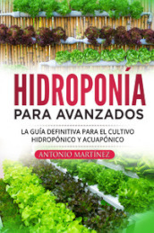 Hidroponia para avanzados. La guia definitiva para el cultivo hidroponico y acuaponico