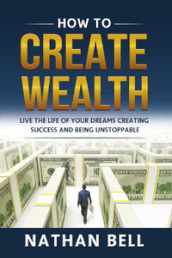 How to create wealth. Live the life of your dreams creating success and being unstoppable