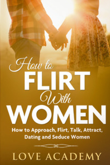 How to flirt with women. How to approach, flirt, talk, attract, dating and seduce woman