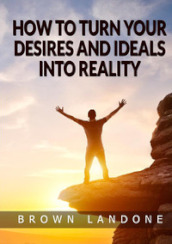 How to turn your desires and ideals into reality