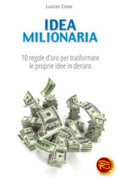 Idea milionaria. 10 regole d oro per trasformare le proprie idee in denaro