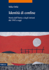 Identità di confine. Storia dell Istria e degli istriani dal 1943 a oggi