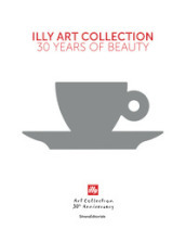 Illy art collection. 30 years of beauty. Ediz. italiana e inglese
