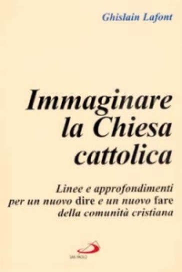 Immaginare la Chiesa cattolica. Linee e approfondimenti per un nuovo dire e un nuovo fare della comunità cristiana