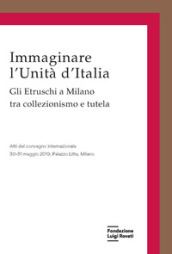 Immaginare l Unità d Italia. Gli Etruschi a Milano tra collezionismo e tutela