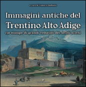 Immagini antiche del Trentino Alto Adige. 130 stampe dei grandi vedutisti dei secoli scorsi. Ediz. illustrata