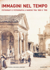 Immagini nel tempo. Fotografi e fotografia a Varese tra  800 e  900. Ediz. illustrata