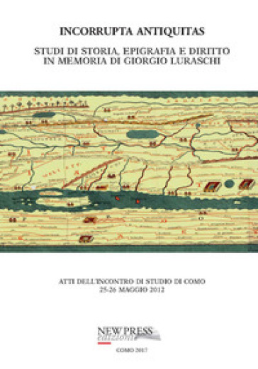 Incorrupta antiquitas. Studi di storia, epigrafia e diritto in memoria di Giorgio Luraschi. Atti dell'Incontro di studio (Como, 25-26 maggio 2012)