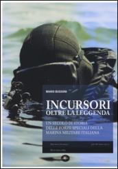 Incursori, oltre la leggenda. Un secolo di storia delle forze speciali della marina militare italiana