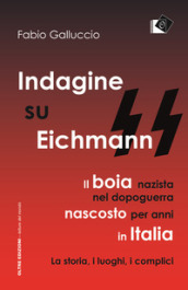 Indagine su Eichmann. Il boia nazista, nel dopoguerra, nascosto per anni in Italia. La storia, i luoghi, i complici