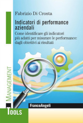 Indicatori di performance aziendali. Come identificare gli indicatori più adatti per misurare le performance: dagli obiettivi ai risultati