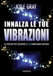 Innalza le tue vibrazioni. 111 pratiche per sviluppare le tue connessioni spirituali