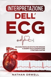 Interpretazione dell ECG: Una Guida Pratica ed Intuitiva per Imparare a Leggere l ECG e a Diagnosticare e Trattare le Aritmie
