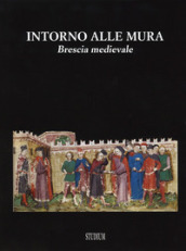 Intorno alle mura. Brescia medievale. Ediz. illustrata