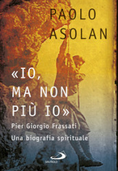 «Io, ma non più io». Pier Giorgio Frassati. Una biografia spirituale