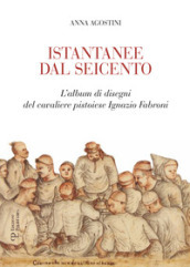 Istantanee dal Seicento. L album di disegni del cavaliere pistoiese Ignazio Fabroni. Ediz. illustrata
