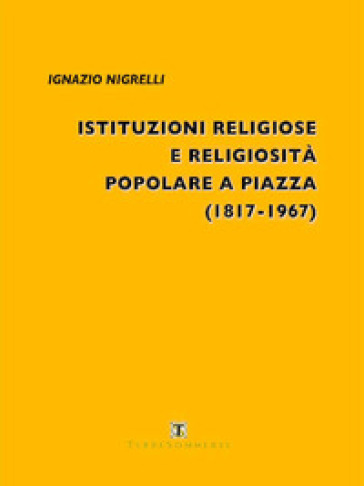 Istituzioni religiose e religiosità popolare a Piazza (1817-1967)