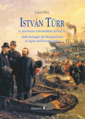 Istvan Turr, il soldato ungherese d Italia. Dalle battaglie del Risorgimento al sogno dell Europa unita