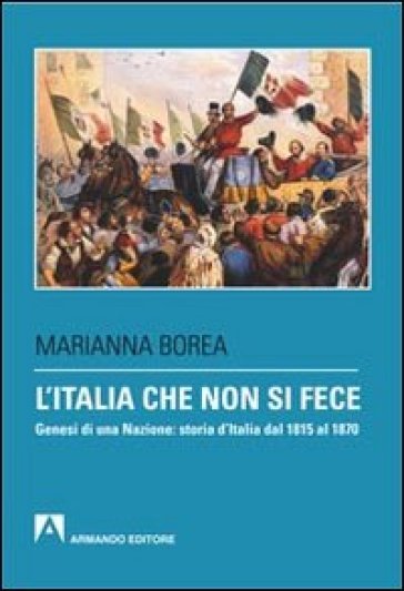 L'Italia che non si fece. Genesi di una nazione: storia d'Italia dal 1815 al 1870