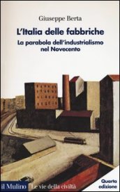 L Italia delle fabbriche. La parabola dell industrialismo nel Novecento
