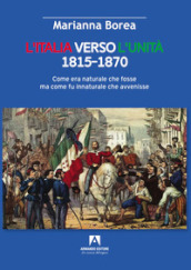 Italia verso l Unità 1815-1870. Come era naturale che fosse ma come fu innaturale che avvenisse