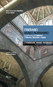 Itinerario arabo-normanno. Il patrimonio dell UNESCO a Palermo, Monreale e Cefalù. Ediz. italiana e francese
