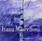 Ivana Mascelloni. Il non finito. Catalogo della mostra (Perugia, 8-29 marzo 2018). Ediz. illustrata
