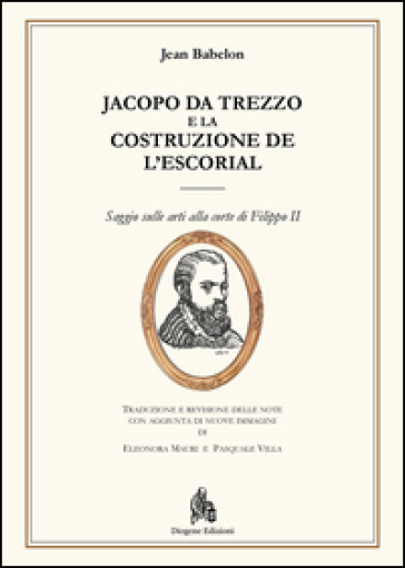 Jacopo da Trezzo e la costruzione de l'Escorial. Ediz. illustrata