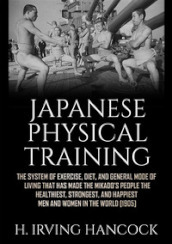 Japanese physical training. The system of exercise, diet, and general mode of living that has made the mikado s people the healthiest, strongest, and happiest men and women in the world