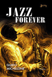 Jazz forever. La straordinaria storia del jazz dalle origini ai giorni nostri