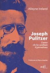 Joseph Pulitzer. L uomo che ha cambiato il giornalismo