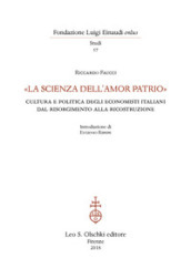 «La scienza dell amor patrio». Cultura e politica degli economisti italiani dal Risorgimento alla Ricostruzione