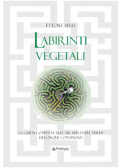 Labirinti vegetali. La guida completa alle architetture verdi dei cinque continenti. Ediz. illustrata