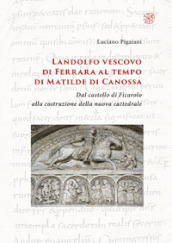 Landolfo vescovo di Ferrara al tempo di Matilde di Canossa. Dal castello di Ficarolo alla costruzione della nuova cattedrale