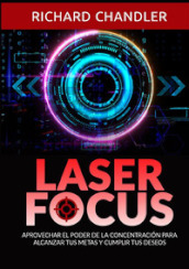 Laser Focus. Aprovechar el poder de la concentración para alcanzar tus metas y cumplir tus deseos