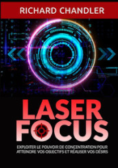 Laser focus. Exploiter le pouvoir de concentration pour atteindre vos objectifs et réaliser vos désirs