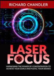 Laser focus. Harnessing the power of concentration to achieve your goals and fulfill your desires