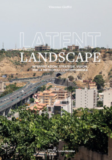 Latent landscape. Interpretazioni, strategie, visioni, per la metropoli contemporanea