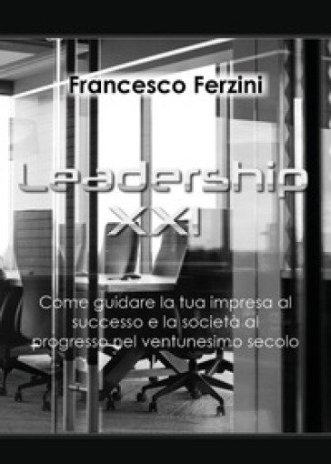Leadership XXI. Come guidare la tua impresa al successo e la società al progresso nel ventunesimo secolo