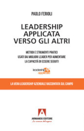 Leadership applicata verso gli altri. Metodi e strumenti pratici usati dai migliori leader per aumentare la capacità di essere seguiti